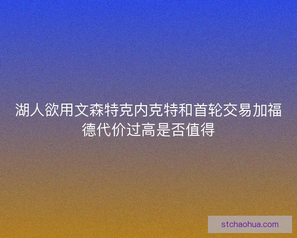 湖人欲用文森特克内克特和首轮交易加福德代价过高是否值得