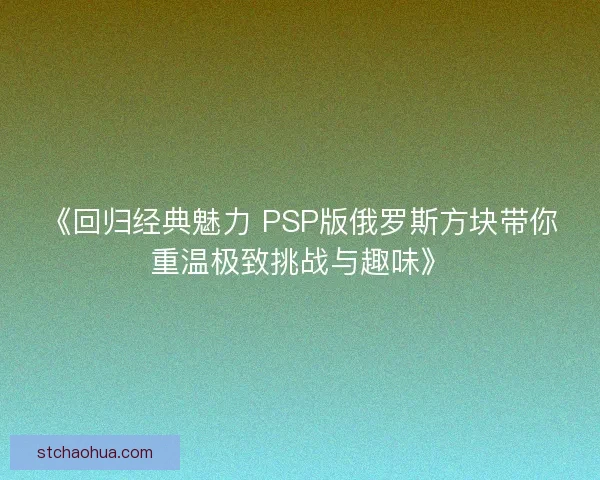 《回归经典魅力 PSP版俄罗斯方块带你重温极致挑战与趣味》