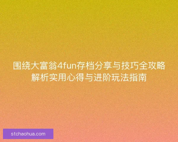 围绕大富翁4fun存档分享与技巧全攻略解析实用心得与进阶玩法指南