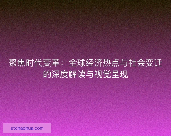 聚焦时代变革：全球经济热点与社会变迁的深度解读与视觉呈现