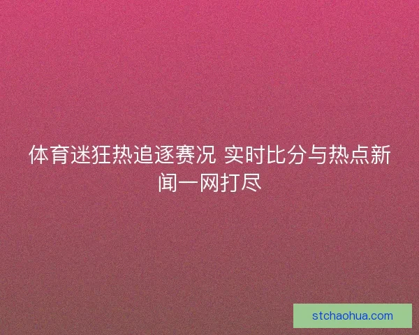 体育迷狂热追逐赛况 实时比分与热点新闻一网打尽