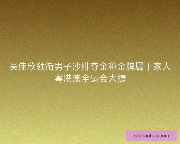 吴佳欣领衔男子沙排夺金称金牌属于家人粤港澳全运会大捷