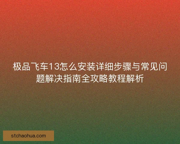 极品飞车13怎么安装详细步骤与常见问题解决指南全攻略教程解析