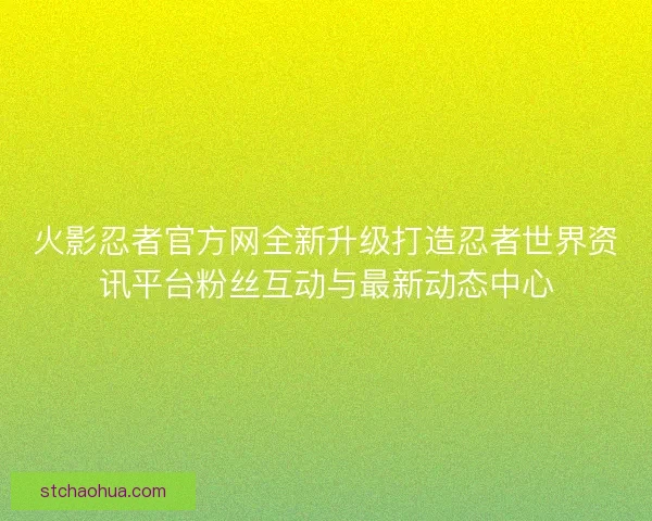 火影忍者官方网全新升级打造忍者世界资讯平台粉丝互动与最新动态中心