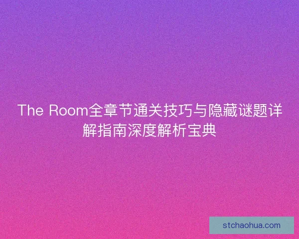 The Room全章节通关技巧与隐藏谜题详解指南深度解析宝典