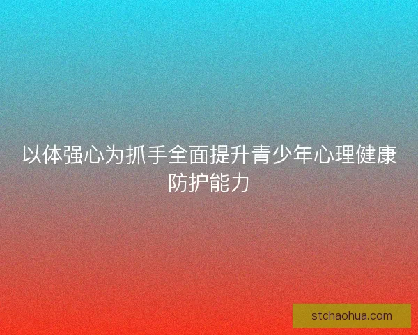 以体强心为抓手全面提升青少年心理健康防护能力