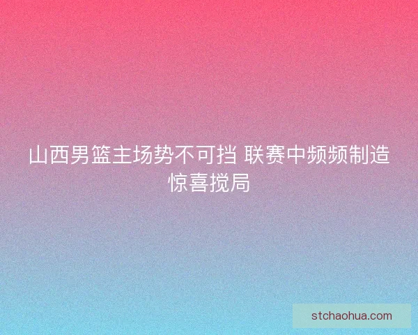 山西男篮主场势不可挡 联赛中频频制造惊喜搅局