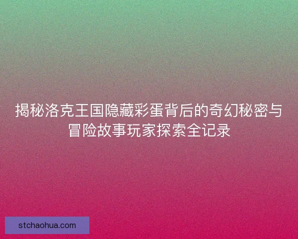 揭秘洛克王国隐藏彩蛋背后的奇幻秘密与冒险故事玩家探索全记录