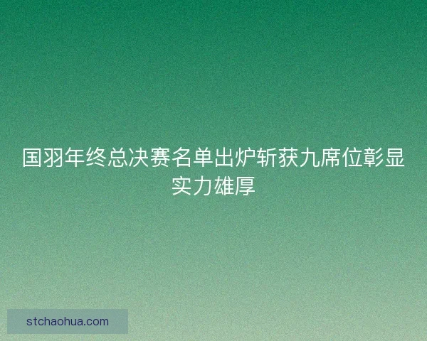 国羽年终总决赛名单出炉斩获九席位彰显实力雄厚