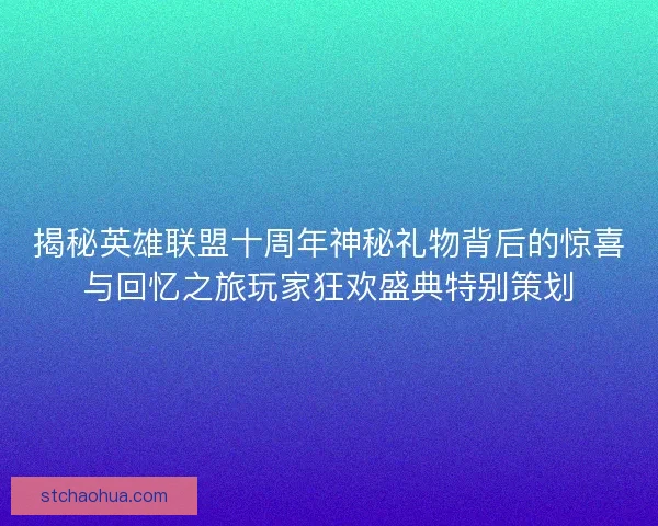揭秘英雄联盟十周年神秘礼物背后的惊喜与回忆之旅玩家狂欢盛典特别策划