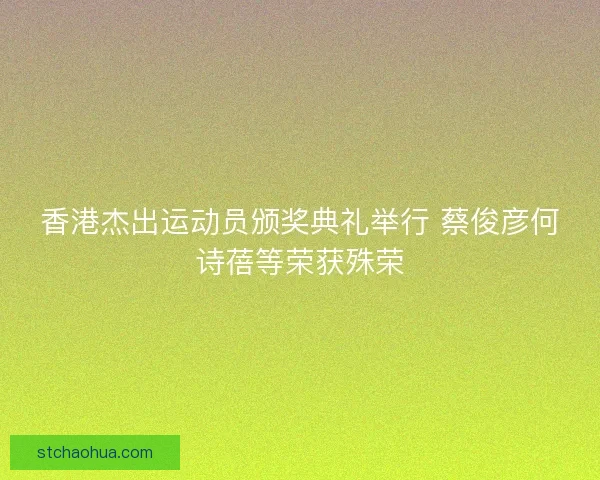 香港杰出运动员颁奖典礼举行 蔡俊彦何诗蓓等荣获殊荣