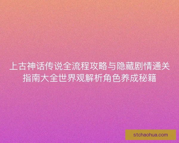 上古神话传说全流程攻略与隐藏剧情通关指南大全世界观解析角色养成秘籍