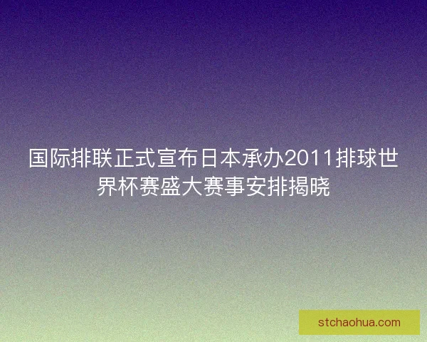 国际排联正式宣布日本承办2011排球世界杯赛盛大赛事安排揭晓