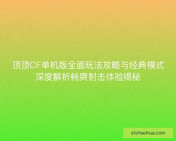 顶顶CF单机版全面玩法攻略与经典模式深度解析畅爽射击体验揭秘 顶顶CF单机版全面玩法攻略与经典模式深度解析畅爽射击体验揭秘