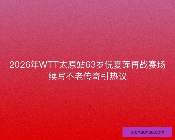 2026年WTT太原站63岁倪夏莲再战赛场续写不老传奇引热议 2026年WTT太原站63岁倪夏莲再战赛场续写不老传奇引热议