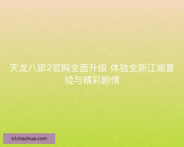 天龙八部2官网全面升级 体验全新江湖冒险与精彩剧情 天龙八部2官网全面升级 体验全新江湖冒险与精彩剧情