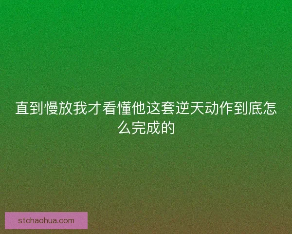 直到慢放我才看懂他这套逆天动作到底怎么完成的