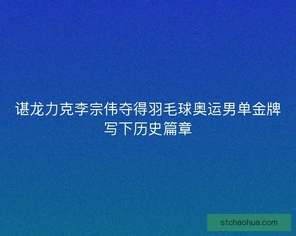 谌龙力克李宗伟夺得羽毛球奥运男单金牌写下历史篇章 谌龙力克李宗伟夺得羽毛球奥运男单金牌写下历史篇章