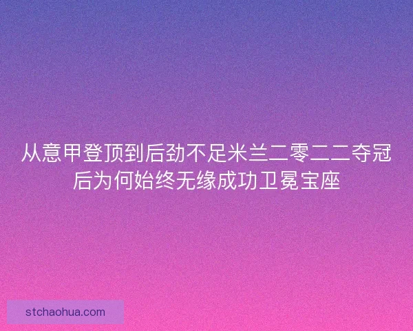 从意甲登顶到后劲不足米兰二零二二夺冠后为何始终无缘成功卫冕宝座