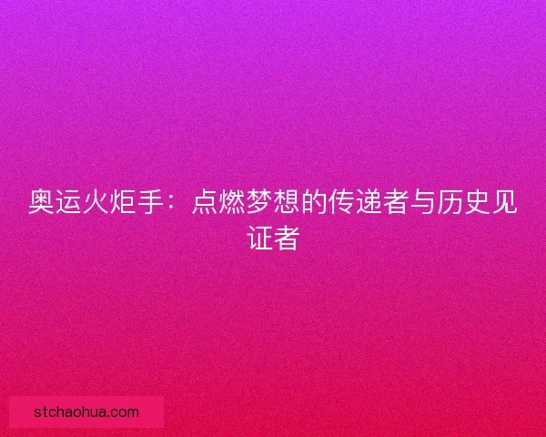 奥运火炬手:点燃梦想的传递者与历史见证者 奥运火炬手:点燃梦想的传递者与历史见证者