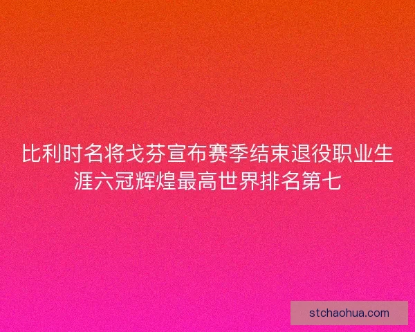 比利时名将戈芬宣布赛季结束退役职业生涯六冠辉煌最高世界排名第七