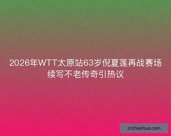 2026年WTT太原站63岁倪夏莲再战赛场续写不老传奇引热议