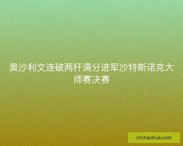 奥沙利文连破两杆满分进军沙特斯诺克大师赛决赛