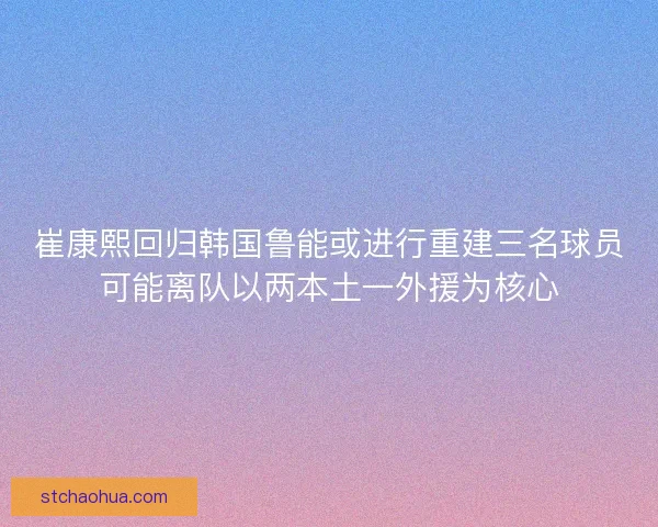 崔康熙回归韩国鲁能或进行重建三名球员可能离队以两本土一外援为核心